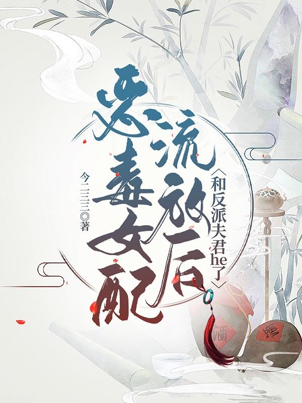 恶毒女配流放后和反派夫君he了恶毒女配流放后和反派夫君he了